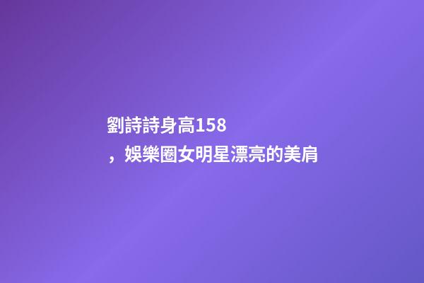 劉詩詩身高158，娛樂圈女明星漂亮的美肩-第1張-觀點-玄機派